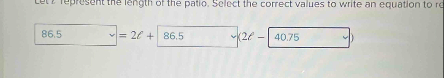 Letz represent the length of the patio. Select the correct values to write an equation to re
86.5=2ell +86.5 v (2ell -|40.75 )