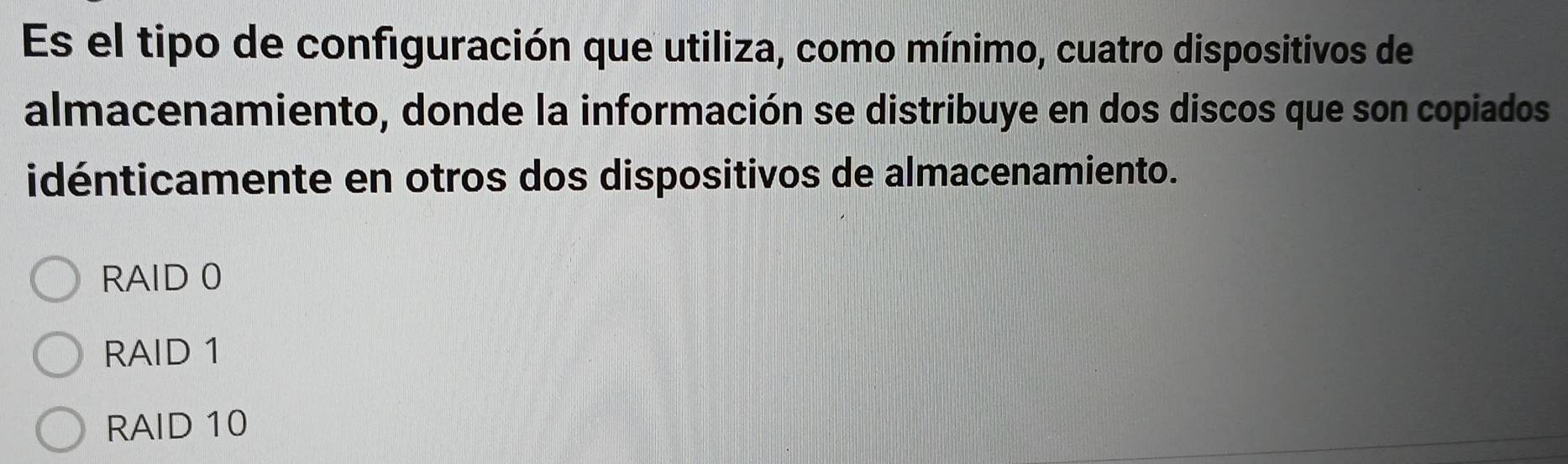 Es el tipo de configuración que utiliza, como mínimo, cuatro dispositivos de
almacenamiento, donde la información se distribuye en dos discos que son copiados
idénticamente en otros dos dispositivos de almacenamiento.
RAID 0
RAID 1
RAID 10