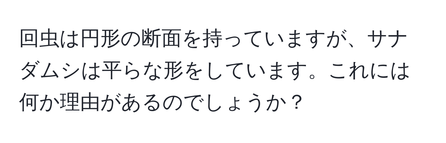 回虫は円形の断面を持っていますが、サナダムシは平らな形をしています。これには何か理由があるのでしょうか？