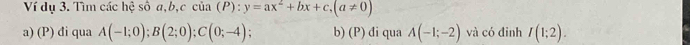 Ví dụ 3. Tìm các hệ số a, b, c của (P): ):y=ax^2+bx+c, (a!= 0)
a) (P) đi qua A(-1;0); B(2;0); C(0;-4); b) (P) đi qua A(-1;-2) và có đỉnh I(1;2).