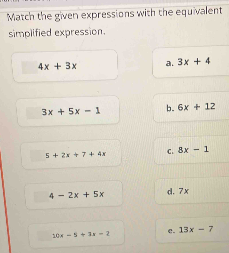 Match the given expressions with the equivalent
simplified expression.
4x+3x
a. 3x+4
3x+5x-1
b. 6x+12
5+2x+7+4x
C. 8x-1
4-2x+5x
d. 7x
10x-5+3x-2
e. 13x-7