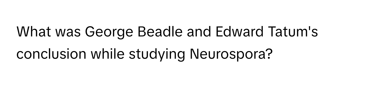 What was George Beadle and Edward Tatum's conclusion while studying Neurospora?