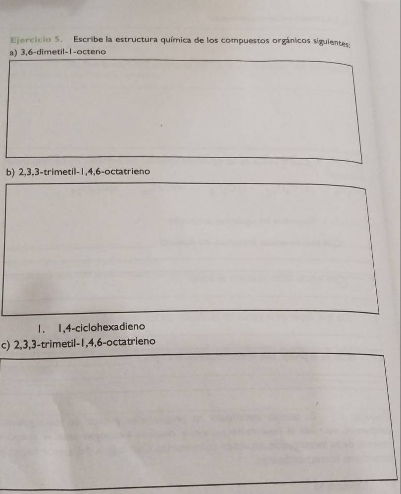 Escribe la estructura química de los compuestos orgánicos siguientes; 
a) 3, 6 -dimetil -1 -octeno 
b) 2, 3, 3 -trimetil -1, 4, 6 -octatrieno
1. 1, 4 -ciclohexadieno 
c) 2, 3, 3 -trimetil -1, 4, 6 -octatrieno