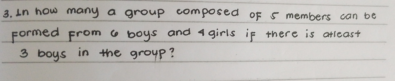 In how many a group composed of 5 members can be 
Formed From a boys and 4 girls if there is atleast
3 boys in the group?