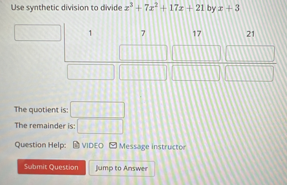 Use synthetic division to divide x^3+7x^2+17x+21 by x+3
The quotient is: 
The remainder is: □ 
Question Help: VIDEO Message instructor 
Submit Question Jump to Answer