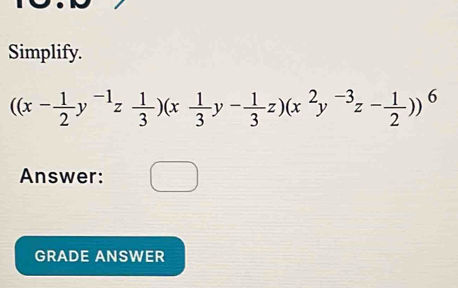 Simplify.
((x- 1/2 y^(-1)z 1/3 )(x 1/3 y- 1/3 z)(x^2y^(-3)z- 1/2 ))^6
Answer: 
GRADE ANSWER