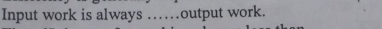 Input work is always ……output work.