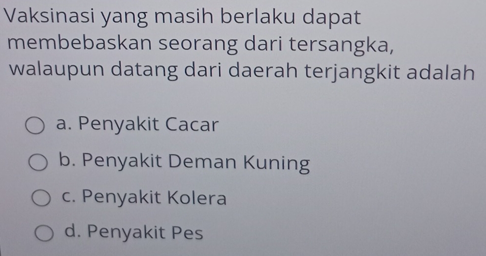 Vaksinasi yang masih berlaku dapat
membebaskan seorang dari tersangka,
walaupun datang dari daerah terjangkit adalah
a. Penyakit Cacar
b. Penyakit Deman Kuning
c. Penyakit Kolera
d. Penyakit Pes