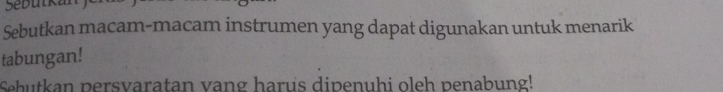 Sebutk an 
Sebutkan macam-macam instrumen yang dapat digunakan untuk menarik 
tabungan! 
Sebutkan persvaratan vang harus dipenuhi oleh penabung!