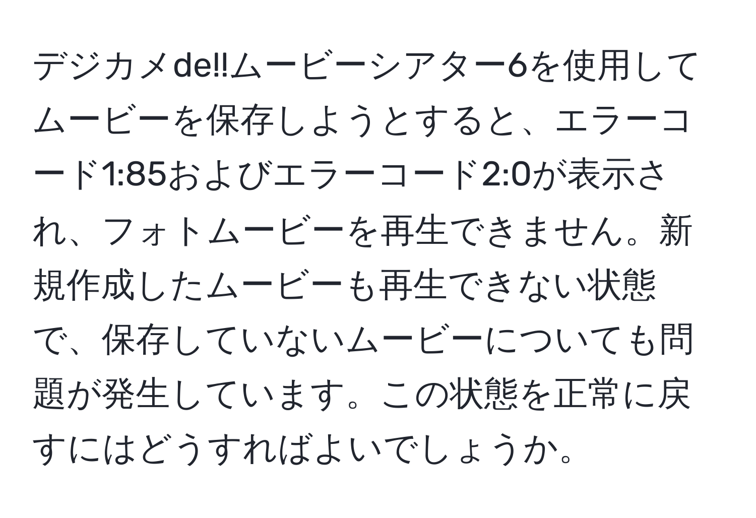 デジカメde!!ムービーシアター6を使用してムービーを保存しようとすると、エラーコード1:85およびエラーコード2:0が表示され、フォトムービーを再生できません。新規作成したムービーも再生できない状態で、保存していないムービーについても問題が発生しています。この状態を正常に戻すにはどうすればよいでしょうか。