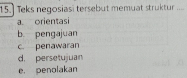 15.] Teks negosiasi tersebut memuat struktur ....
a. orientasi
b. pengajuan
c. penawaran
d. persetujuan
e. penolakan