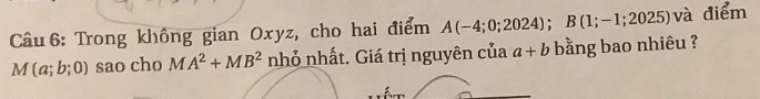 Trong không gian Oxyz, cho hai điểm A(-4;0;2024); B(1;-1;2025) và điểm
M(a;b;0) sao cho MA^2+MB^2 nhỏ nhất. Giá trị nguyên của a+b bằng bao nhiêu ?