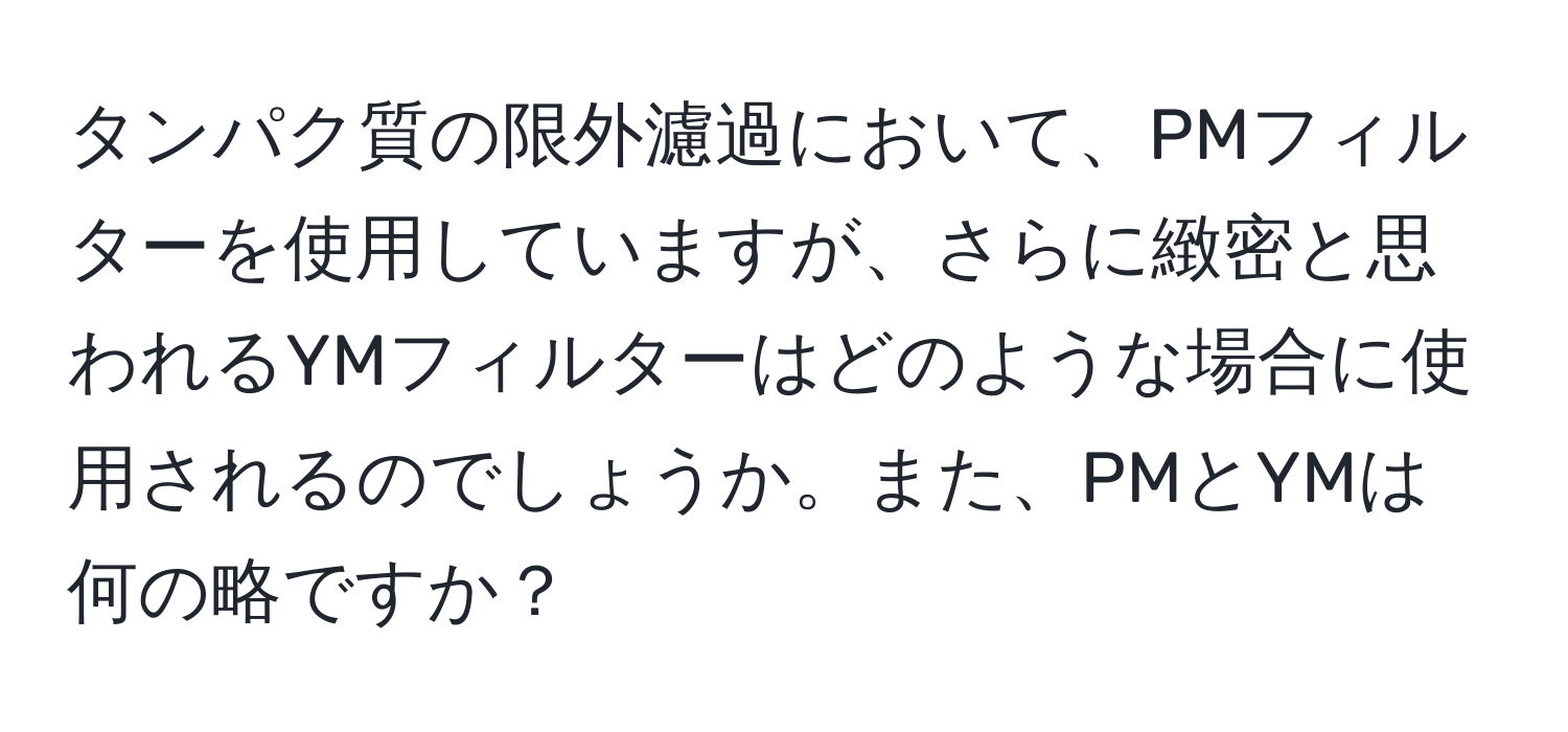 タンパク質の限外濾過において、PMフィルターを使用していますが、さらに緻密と思われるYMフィルターはどのような場合に使用されるのでしょうか。また、PMとYMは何の略ですか？