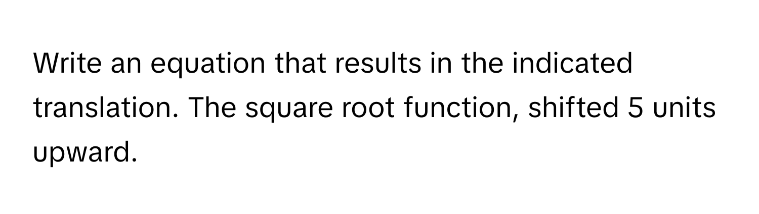 Write an equation that results in the indicated translation. The square root function, shifted 5 units upward.