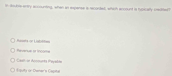 In double-entry accounting, when an expense is recorded, which account is typically credited?
Assets or Liabilities
Revenue or Income
Cash or Accounts Payable
Equity or Owner's Capital