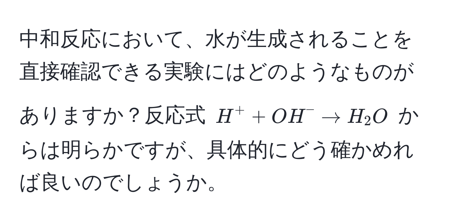 中和反応において、水が生成されることを直接確認できる実験にはどのようなものがありますか？反応式 $H^+ + OH^- arrow H_2O$ からは明らかですが、具体的にどう確かめれば良いのでしょうか。