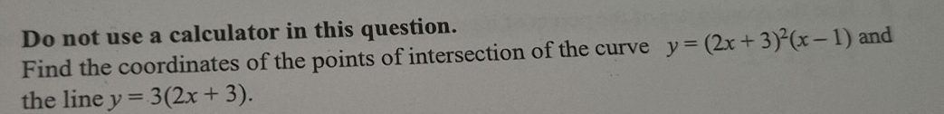 Do not use a calculator in this question. and
Find the coordinates of the points of intersection of the curve y=(2x+3)^2(x-1)
the line y=3(2x+3).