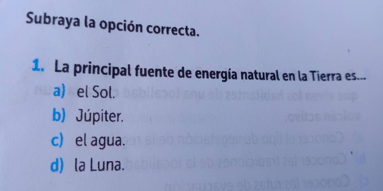 Subraya la opción correcta.
1. La principal fuente de energía natural en la Tierra es...
a) el Sol.
b) Júpiter.
c) el agua.
d) la Luna.