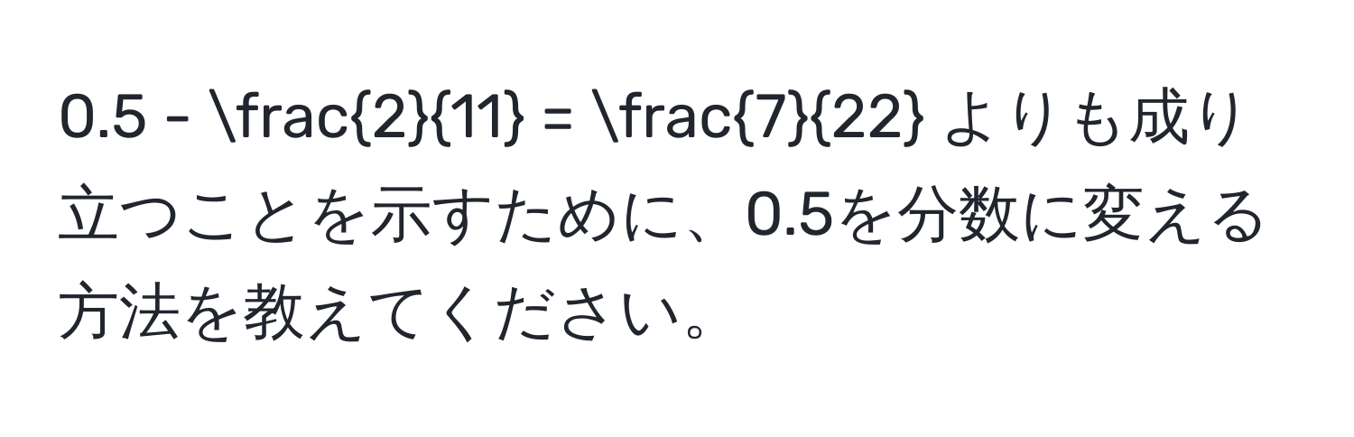 0.5 -  2/11  =  7/22  よりも成り立つことを示すために、0.5を分数に変える方法を教えてください。