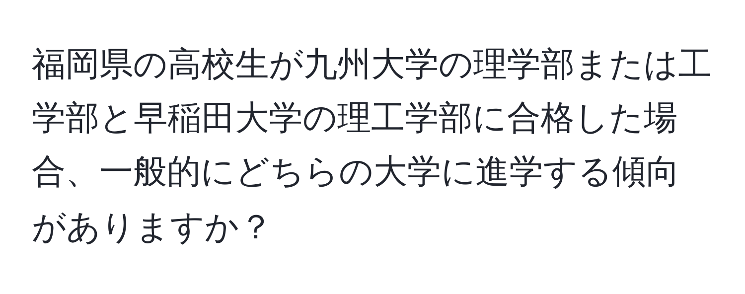 福岡県の高校生が九州大学の理学部または工学部と早稲田大学の理工学部に合格した場合、一般的にどちらの大学に進学する傾向がありますか？