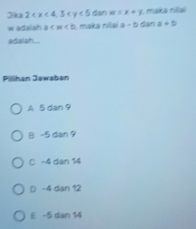 Jilka 2 , 3 dan w=x+y maka nillai
w adalah a , maka nilai a-b dan a+b
adalah...
Pilihan Jawaban
A 5 dan 9
B -5 dan 9
C -4 dan 14
D -4 dan 12
E -5 dan 14