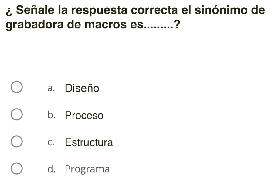 ¿ Señale la respuesta correcta el sinónimo de
grabadora de macros es......... ?
a. Diseño
b. Proceso
c. Estructura
d. Programa