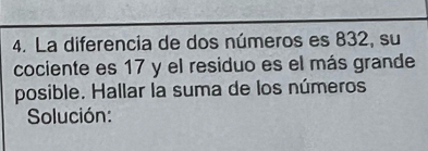 La diferencia de dos números es 832, su 
cociente es 17 y el residuo es el más grande 
posible. Hallar la suma de los números 
Solución: