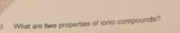 ) What are two properties of ionic compounds?