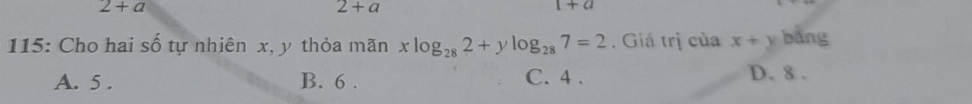 2+a
2+a
1+a
115: Cho hai số tự nhiên x, y thỏa mãn xlog _282+ylog _287=2. Giá trị của x+y bằng
A. 5. B. 6. C. 4. D. 8.