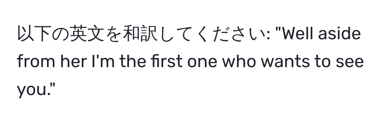 以下の英文を和訳してください: "Well aside from her I'm the first one who wants to see you."