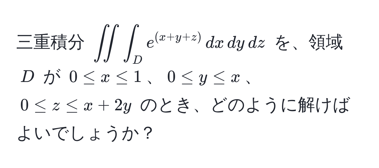 三重積分 (∈t∈t∈t_D e^((x+y+z)) , dx , dy , dz) を、領域 (D) が (0 ≤ x ≤ 1)、(0 ≤ y ≤ x)、(0 ≤ z ≤ x + 2y) のとき、どのように解けばよいでしょうか？