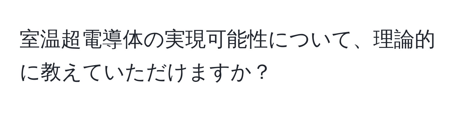 室温超電導体の実現可能性について、理論的に教えていただけますか？