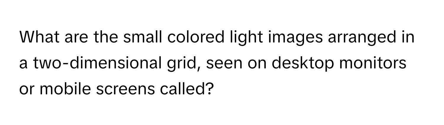 What are the small colored light images arranged in a two-dimensional grid, seen on desktop monitors or mobile screens called?