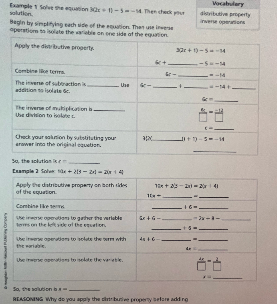 Vocabulary
Example 1 Solve the equation 3(2c+1)-5=-14. Then check your
solution. distributive property
inverse operations
Begin by simplifying each side of the equation. Then use inverse
operations to isolate the variable on one side of 
on is c=
Example 2 Solve: 
B
So, the solution is x=
REASONING Why do you apply the distributive property before adding