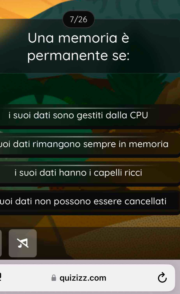 7/26
Una memoria è
permanente se:
i suoi dati sono gestiti dalla CPU
voi dati rimangono sempre in memoria
i suoi dati hanno i capelli ricci
uoi dati non possono essere cancellati
quizizz.com