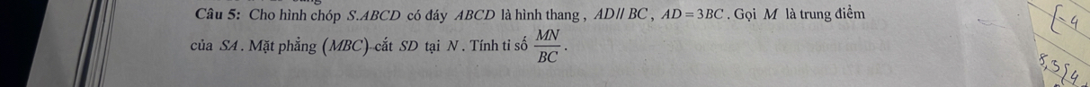 Cho hình chóp S. ABCD có đáy ABCD là hình thang , ADparallel BC, AD=3BC. Gọi M là trung điềm 
của SA . Mặt phẳng (MBC) cắt SD tại N. Tính tiỉ số  MN/BC .