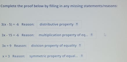 Complete the proof below by filling in any missing statements/reasons:
3(x-5)=-6 Reason: distributive property σ
3x-15=-6 Reason: multiplication property of eq... ⊥
3x=9 Reason: division property of equality
x=3 Reason: symmetric property of equal...