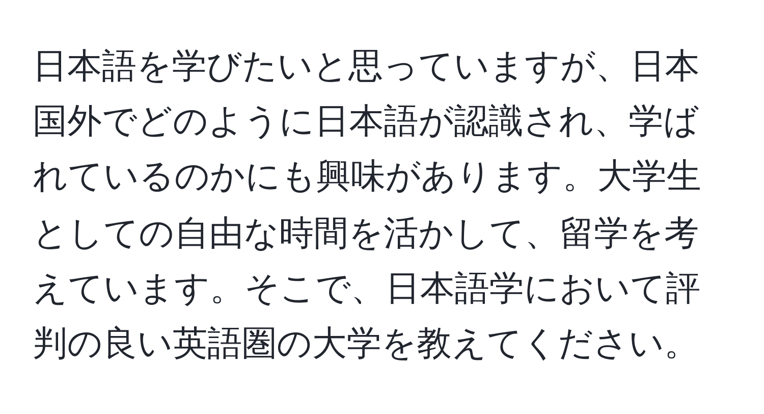 日本語を学びたいと思っていますが、日本国外でどのように日本語が認識され、学ばれているのかにも興味があります。大学生としての自由な時間を活かして、留学を考えています。そこで、日本語学において評判の良い英語圏の大学を教えてください。