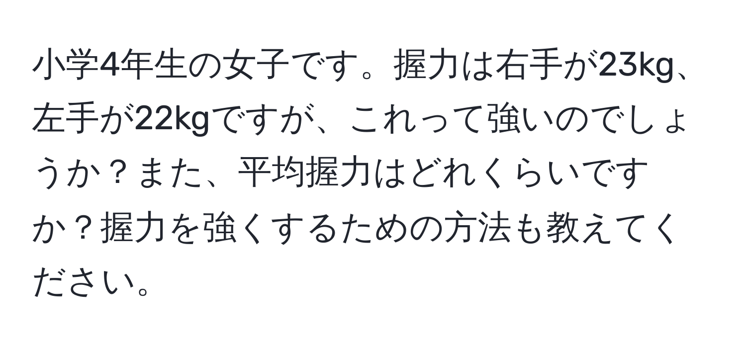 小学4年生の女子です。握力は右手が23kg、左手が22kgですが、これって強いのでしょうか？また、平均握力はどれくらいですか？握力を強くするための方法も教えてください。