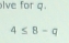 lve for q.
4≤ B-q