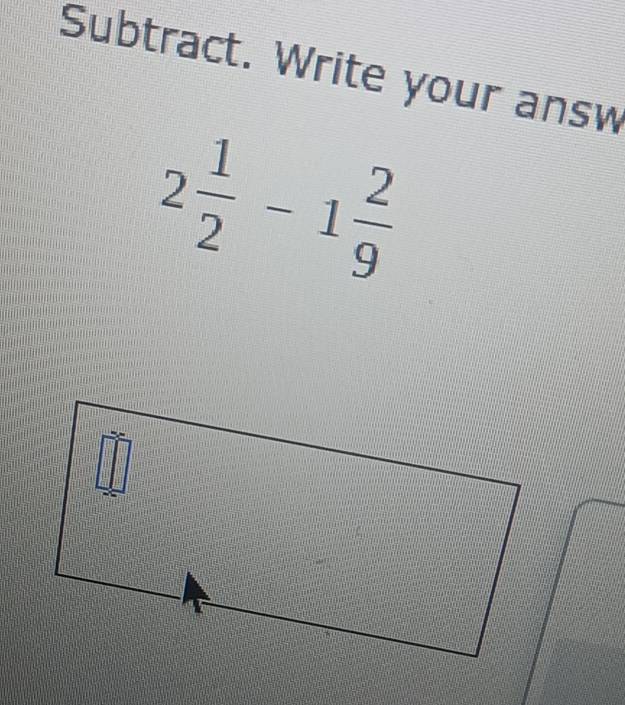 Subtract. Write your answ
2 1/2 -1 2/9 