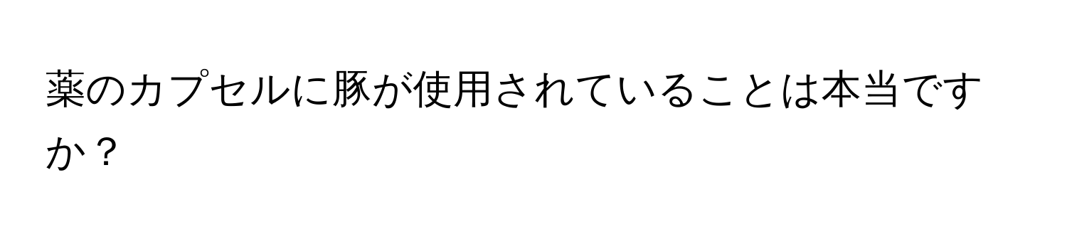 薬のカプセルに豚が使用されていることは本当ですか？