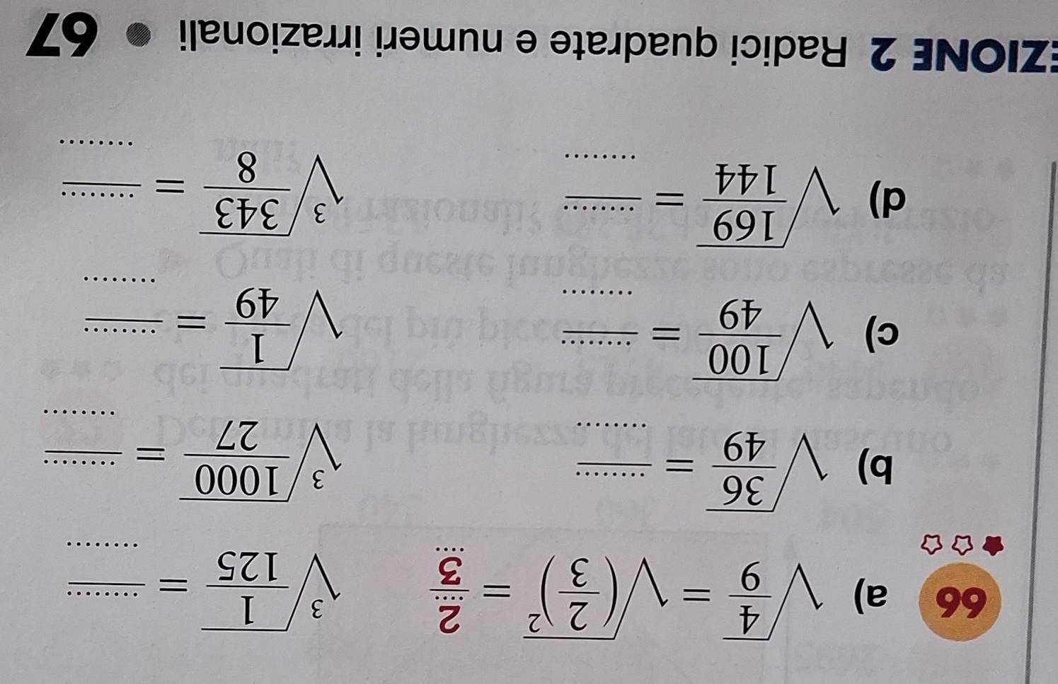 sqrt(frac 4)9=sqrt((frac 2)3)^2= 2/3 
sqrt[3](frac 1)125= (...)/... 
b) sqrt(frac 36)49=frac ......
sqrt[3](frac 1000)27=frac ...
c) sqrt(frac 100)49=frac ....
sqrt(frac 1)49= ·s ·s /·s ·s  
d) sqrt(frac 169)144=frac ...
sqrt[3](frac 343)8= (.........)/... 
EZIONE 2 Radici quadrate e numeri irrazionali 67