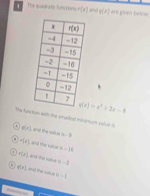 The quadratic functions r(x) and q(x) are given below.
q(x)=x^2+2x-8
The function with the smallest minimum value is
A q(x) , and the value is-9
r(x) and the value is -16
r(x) and the value is = 2
D q(x) , and the value is-1