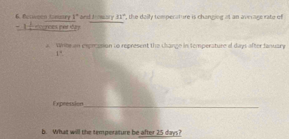 Berween Lnuary 1^n and Jemuary 31^(st) , the daily temperature is changing at an average rate of 
_ -1frac 1 eg rc p er day 
a Write an expression to represent the change in temperature d days after fanuary 
1^(#). 
Expression 
_ 
b. What will the temperature be after 25 days?