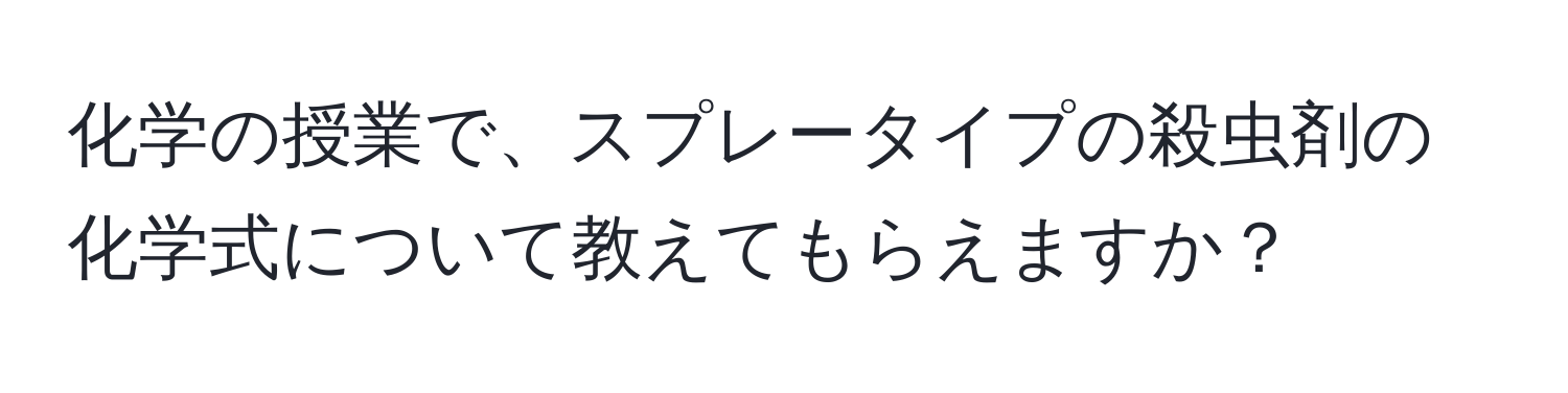 化学の授業で、スプレータイプの殺虫剤の化学式について教えてもらえますか？