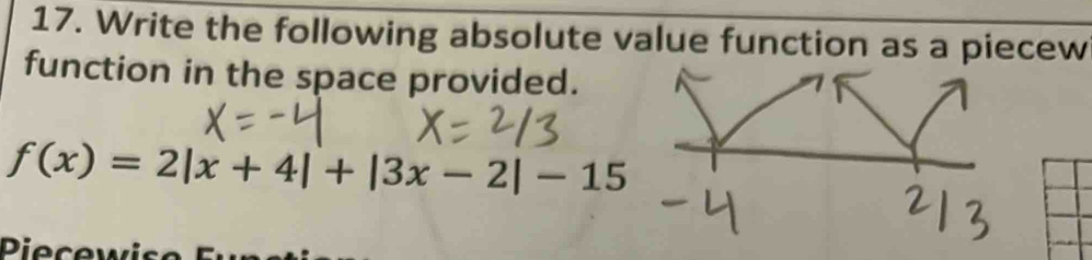 Write the following absolute value function as a piecew 
function in the space provided.
f(x)=2|x+4|+|3x-2|-15