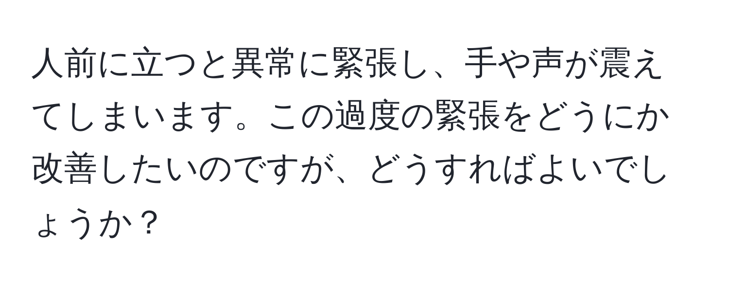 人前に立つと異常に緊張し、手や声が震えてしまいます。この過度の緊張をどうにか改善したいのですが、どうすればよいでしょうか？