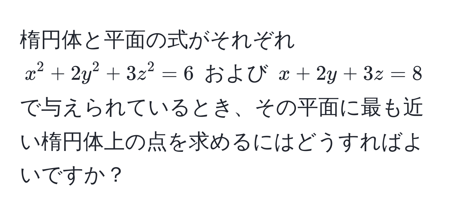 楕円体と平面の式がそれぞれ $x^2 + 2y^2 + 3z^2 = 6$ および $x + 2y + 3z = 8$ で与えられているとき、その平面に最も近い楕円体上の点を求めるにはどうすればよいですか？