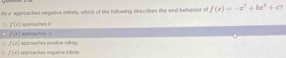 As x approaches negative infinity, which of the following describes the end behavior of f(x)=-x^7+bx^3+c ?
f(x) approaches 0
f(x) approaches c
f(x) approaches positive infinity
f(x) approaches negative infinity